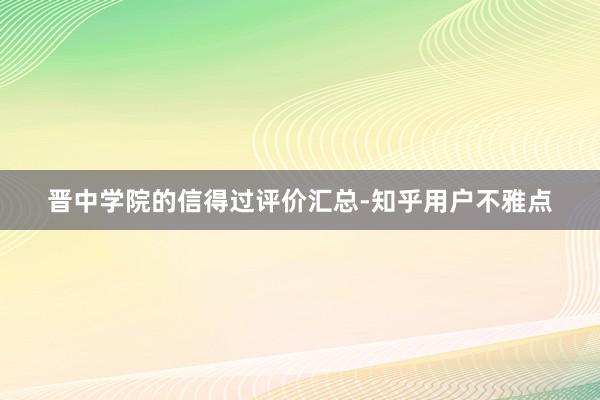 晋中学院的信得过评价汇总-知乎用户不雅点