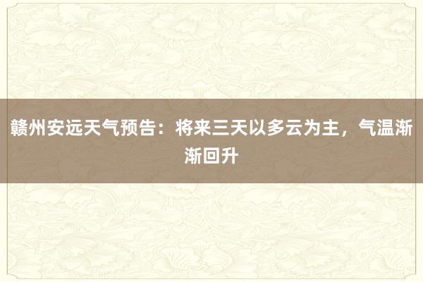 赣州安远天气预告：将来三天以多云为主，气温渐渐回升