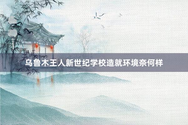 乌鲁木王人新世纪学校造就环境奈何样