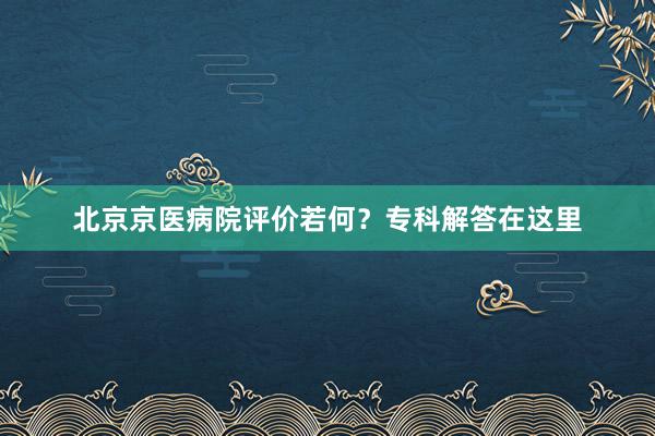 北京京医病院评价若何？专科解答在这里
