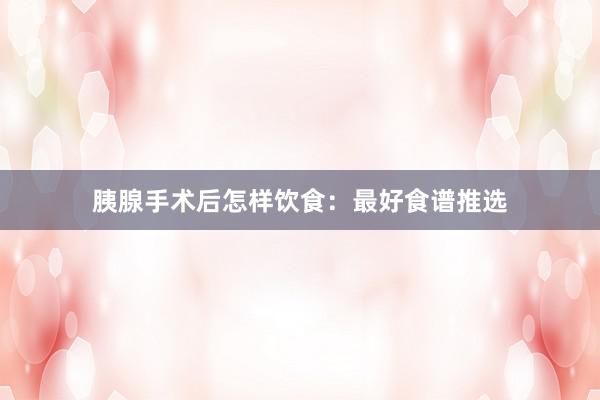 胰腺手术后怎样饮食：最好食谱推选