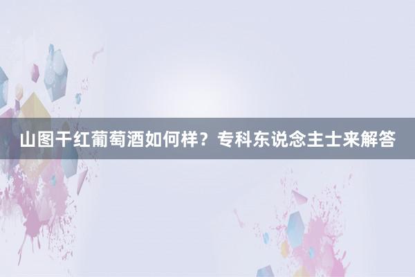山图干红葡萄酒如何样？专科东说念主士来解答