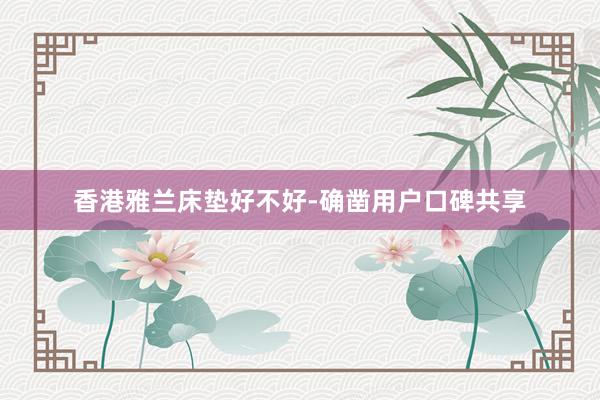 香港雅兰床垫好不好-确凿用户口碑共享