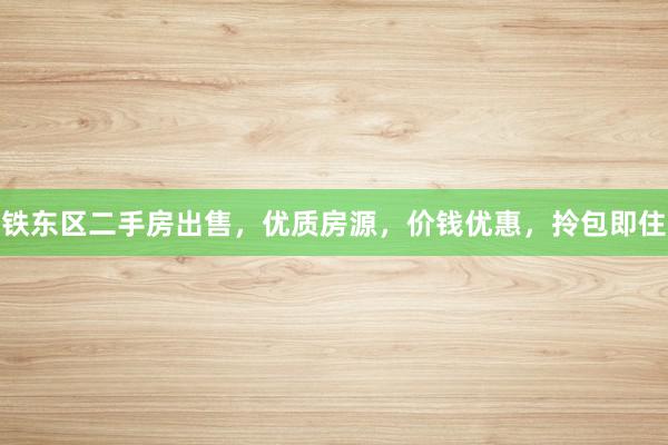 铁东区二手房出售，优质房源，价钱优惠，拎包即住